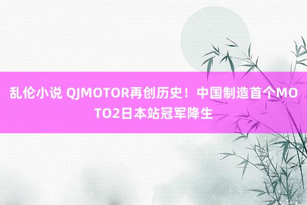 乱伦小说 QJMOTOR再创历史！中国制造首个MOTO2日本站冠军降生