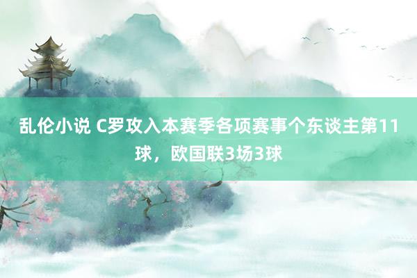 乱伦小说 C罗攻入本赛季各项赛事个东谈主第11球，欧国联3场3球
