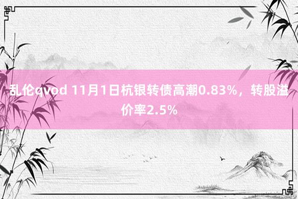 乱伦qvod 11月1日杭银转债高潮0.83%,转股溢价率2.5%