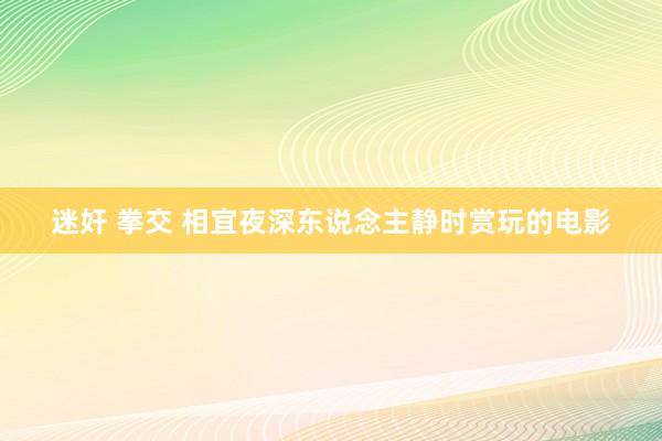 迷奸 拳交 相宜夜深东说念主静时赏玩的电影
