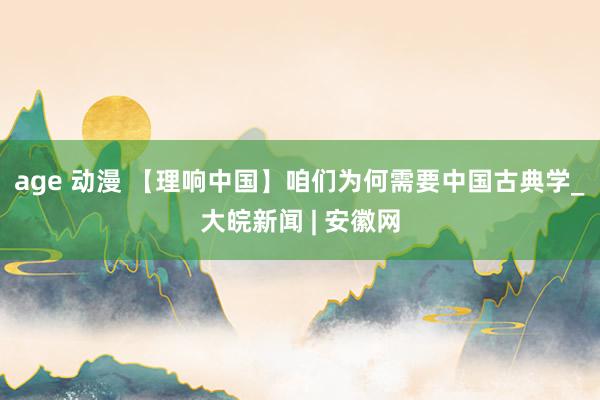 age 动漫 【理响中国】咱们为何需要中国古典学_大皖新闻 | 安徽网