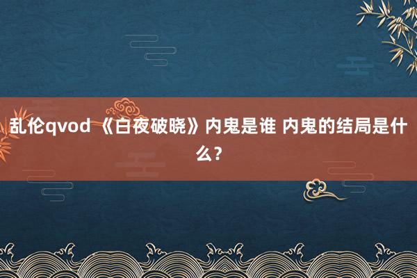 乱伦qvod 《白夜破晓》内鬼是谁 内鬼的结局是什么？