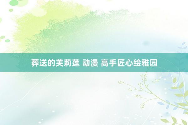 葬送的芙莉莲 动漫 高手匠心绘雅园