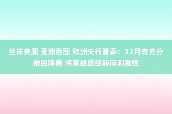 丝袜美腿 亚洲色图 欧洲央行管委：12月有充分根由降息 将来战略或转向刺激性