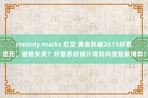 melody marks 肛交 黄金跌破2615好意思元，避险失灵？好意思联储计谋转向激勉新博弈！