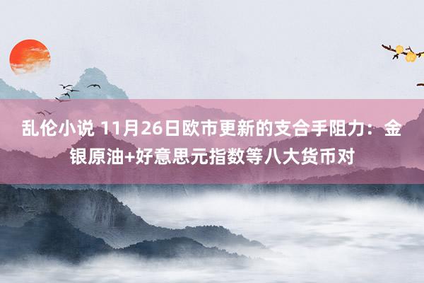 乱伦小说 11月26日欧市更新的支合手阻力：金银原油+好意思元指数等八大货币对