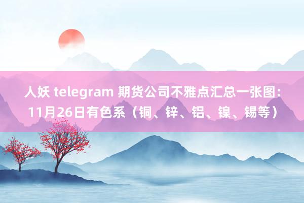 人妖 telegram 期货公司不雅点汇总一张图：11月26日有色系（铜、锌、铝、镍、锡等）