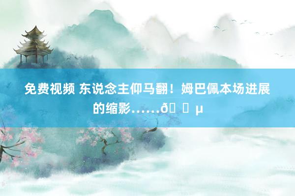 免费视频 东说念主仰马翻！姆巴佩本场进展的缩影……😵
