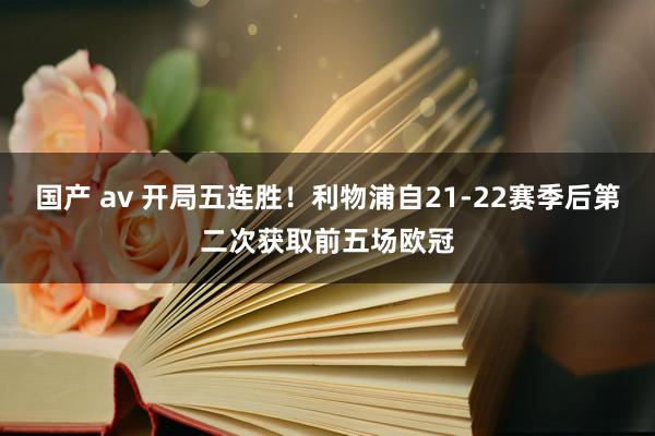 国产 av 开局五连胜！利物浦自21-22赛季后第二次获取前五场欧冠