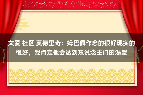 文爱 社区 莫德里奇：姆巴佩作念的很好现实的很好，我肯定他会达到东说念主们的渴望