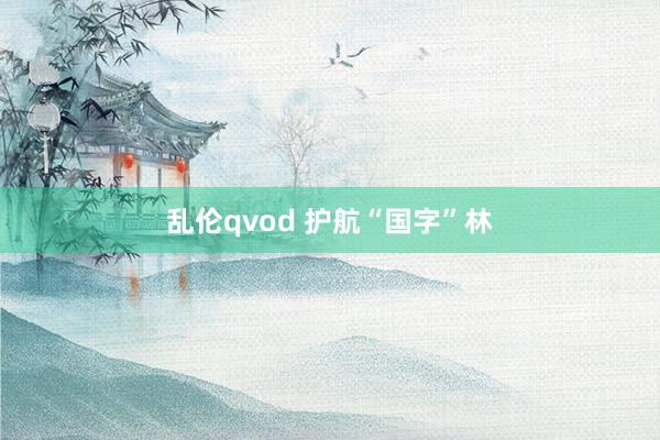 乱伦qvod 护航“国字”林