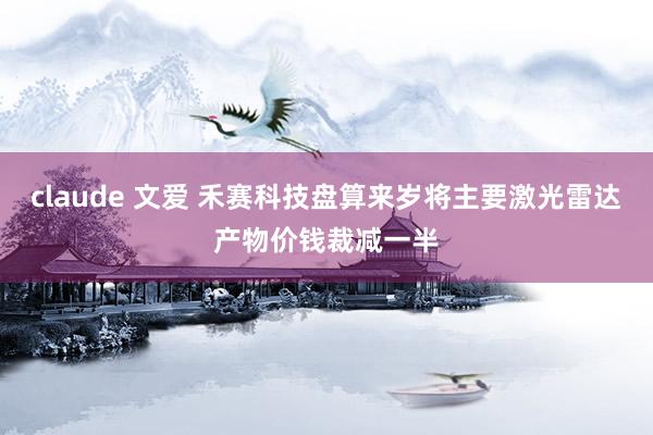 claude 文爱 禾赛科技盘算来岁将主要激光雷达产物价钱裁减一半