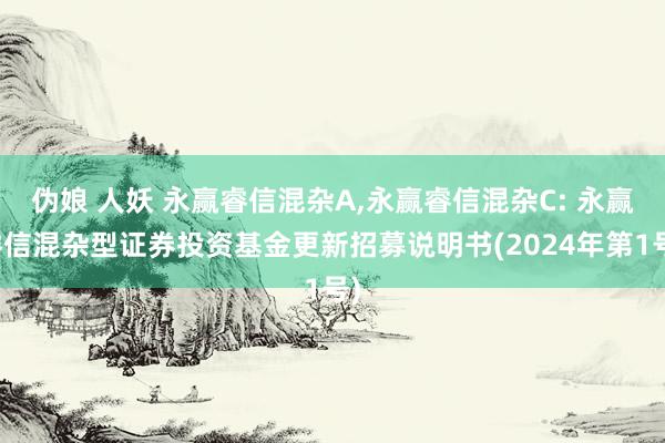 伪娘 人妖 永赢睿信混杂A,永赢睿信混杂C: 永赢睿信混杂型证券投资基金更新招募说明书(2024年第1号)