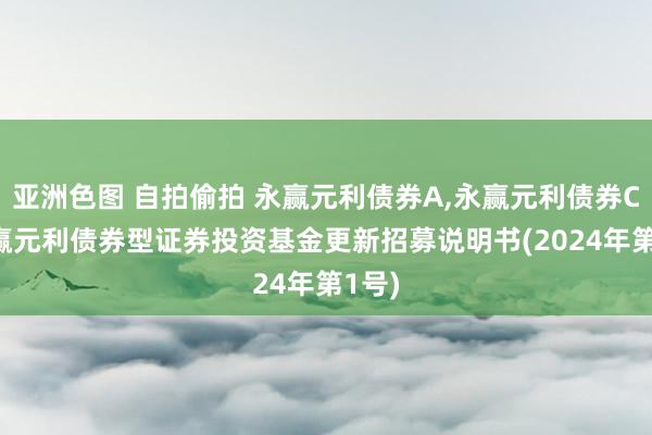 亚洲色图 自拍偷拍 永赢元利债券A，永赢元利债券C: 永赢元利债券型证券投资基金更新招募说明书(2024年第1号)