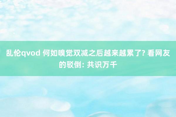 乱伦qvod 何如嗅觉双减之后越来越累了? 看网友的驳倒: 共识万千