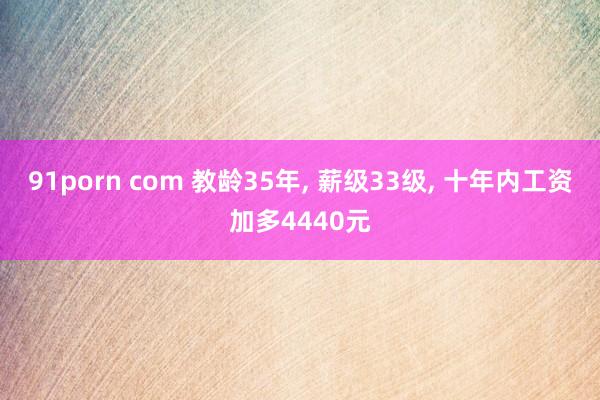 91porn com 教龄35年， 薪级33级， 十年内工资加多4440元