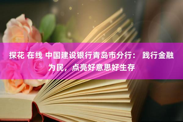 探花 在线 中国建设银行青岛市分行： 践行金融为民，点亮好意思好生存
