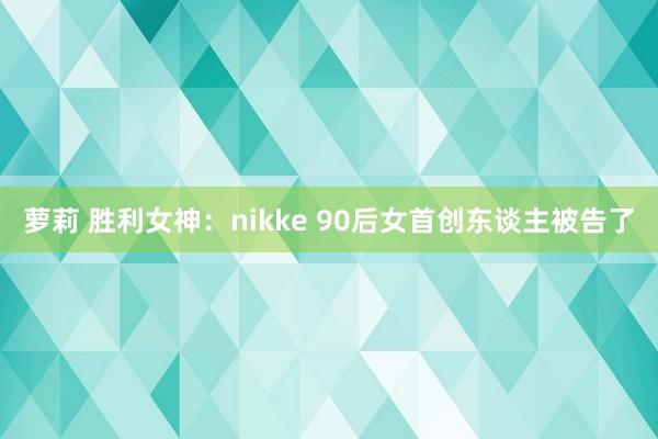 萝莉 胜利女神：nikke 90后女首创东谈主被告了