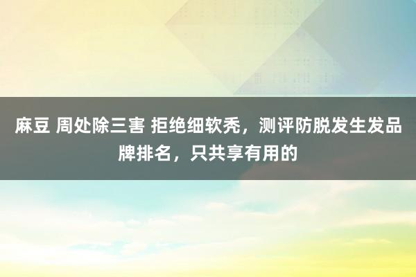 麻豆 周处除三害 拒绝细软秃，测评防脱发生发品牌排名，只共享有用的
