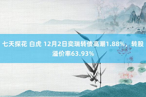 七天探花 白虎 12月2日奕瑞转债高潮1.88%，转股溢价率63.93%