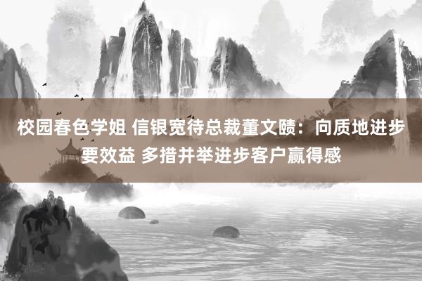 校园春色学姐 信银宽待总裁董文赜：向质地进步要效益 多措并举进步客户赢得感