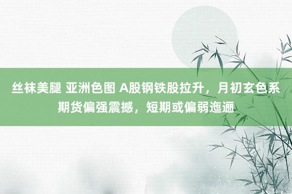 丝袜美腿 亚洲色图 A股钢铁股拉升，月初玄色系期货偏强震撼，短期或偏弱迤逦