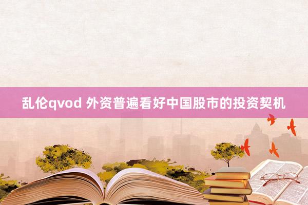 乱伦qvod 外资普遍看好中国股市的投资契机
