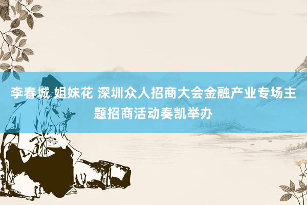 李春城 姐妹花 深圳众人招商大会金融产业专场主题招商活动奏凯举办