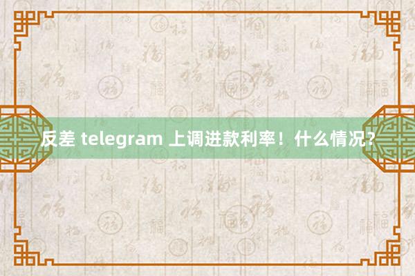 反差 telegram 上调进款利率！什么情况？