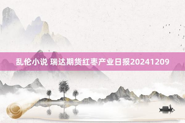 乱伦小说 瑞达期货红枣产业日报20241209