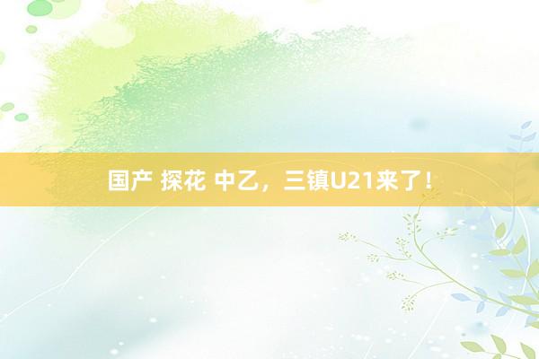 国产 探花 中乙，三镇U21来了！