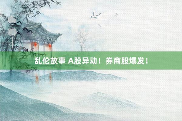 乱伦故事 A股异动！券商股爆发！