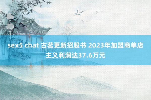 sex5 chat 古茗更新招股书 2023年加盟商单店主义利润达37.6万元