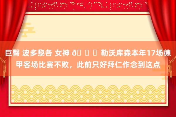 巨臀 波多黎各 女神 👍勒沃库森本年17场德甲客场比赛不败，此前只好拜仁作念到这点