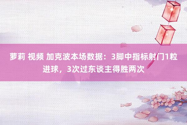 萝莉 视频 加克波本场数据：3脚中指标射门1粒进球，3次过东谈主得胜两次