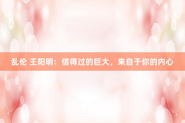 乱伦 王阳明：信得过的巨大，来自于你的内心