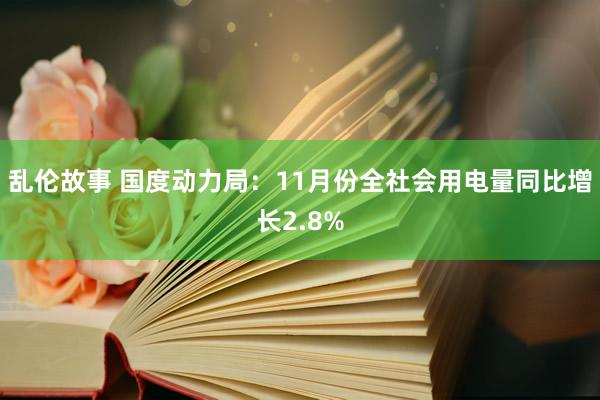 乱伦故事 国度动力局：11月份全社会用电量同比增长2.8%