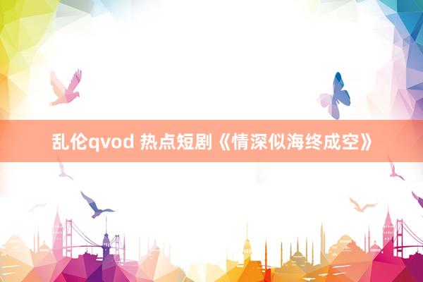乱伦qvod 热点短剧《情深似海终成空》