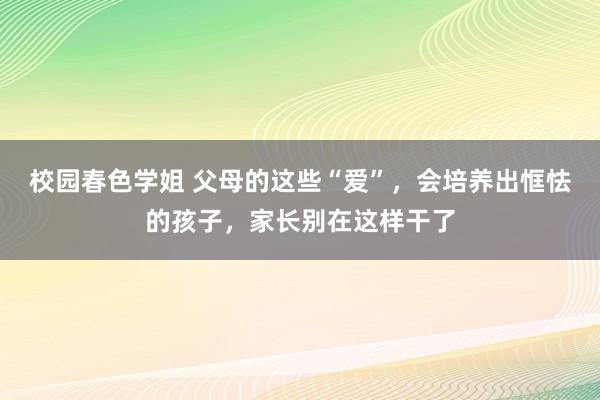 校园春色学姐 父母的这些“爱”，会培养出恇怯的孩子，家长别在这样干了