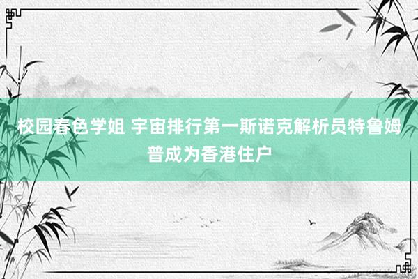 校园春色学姐 宇宙排行第一斯诺克解析员特鲁姆普成为香港住户