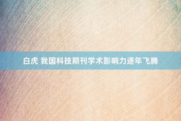 白虎 我国科技期刊学术影响力逐年飞腾