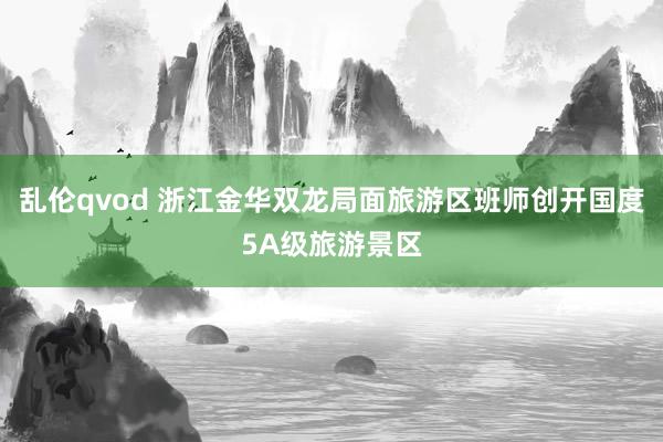 乱伦qvod 浙江金华双龙局面旅游区班师创开国度5A级旅游景区