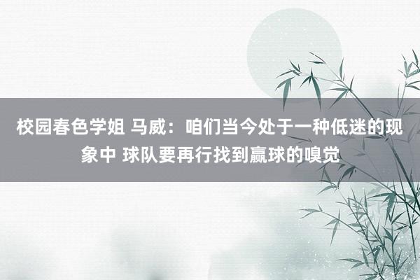 校园春色学姐 马威：咱们当今处于一种低迷的现象中 球队要再行找到赢球的嗅觉