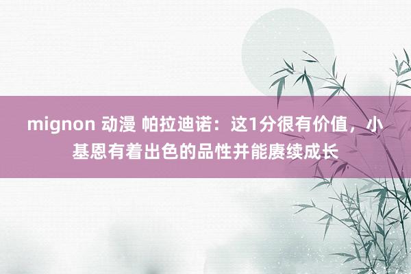 mignon 动漫 帕拉迪诺：这1分很有价值，小基恩有着出色的品性并能赓续成长