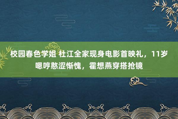校园春色学姐 杜江全家现身电影首映礼，11岁嗯哼憨涩惭愧，霍想燕穿搭抢镜
