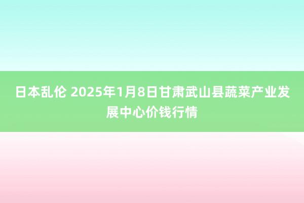 日本乱伦 2025年1月8日甘肃武山县蔬菜产业发展中心价钱行情