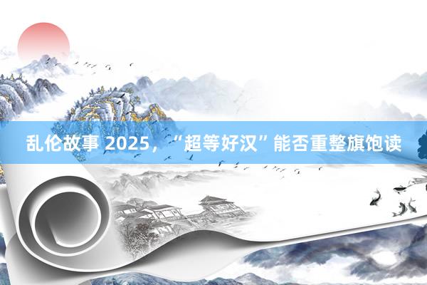 乱伦故事 2025，“超等好汉”能否重整旗饱读