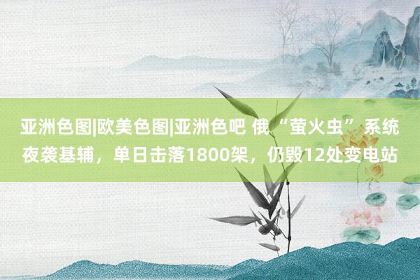 亚洲色图|欧美色图|亚洲色吧 俄 “萤火虫” 系统夜袭基辅，单日击落1800架，仍毁12处变电站