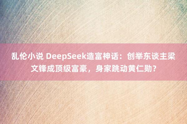 乱伦小说 DeepSeek造富神话：创举东谈主梁文锋成顶级富豪，身家跳动黄仁勋？