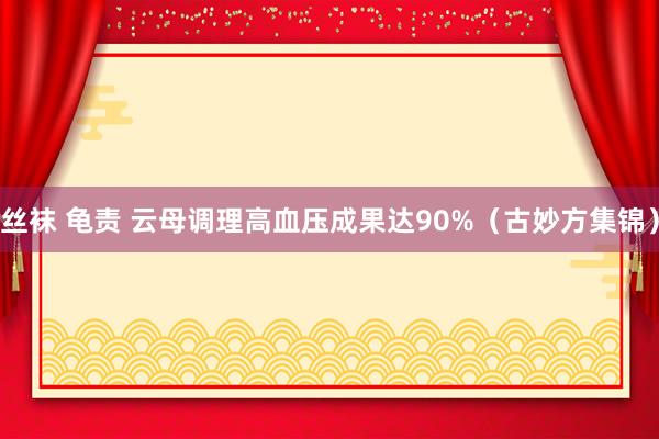 丝袜 龟责 云母调理高血压成果达90%（古妙方集锦）